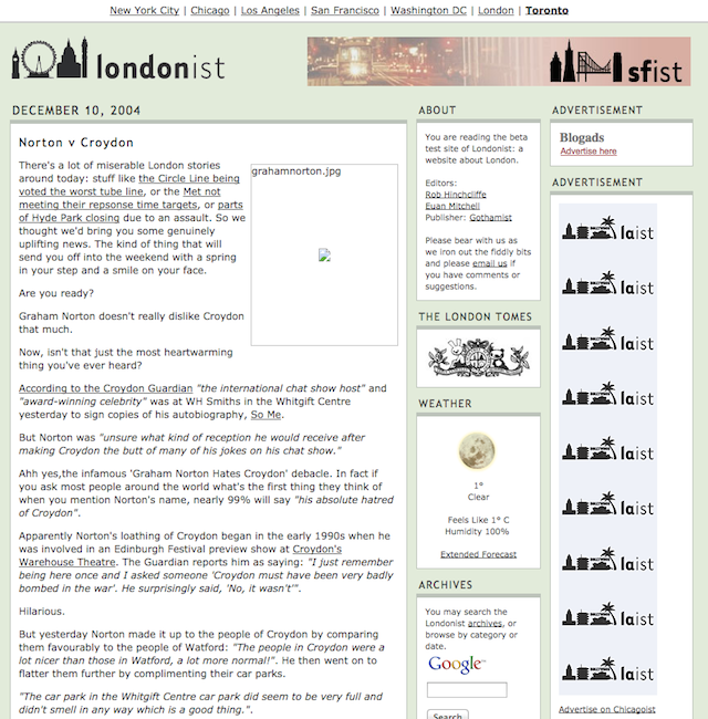 Londonist launched in October 2004, having previously existed under the name The Big Smoker. Here's a screengrab from the first month, when our only advertising was from sister sites in the US, and our main story was about Graham Norton's dislike for Croydon.